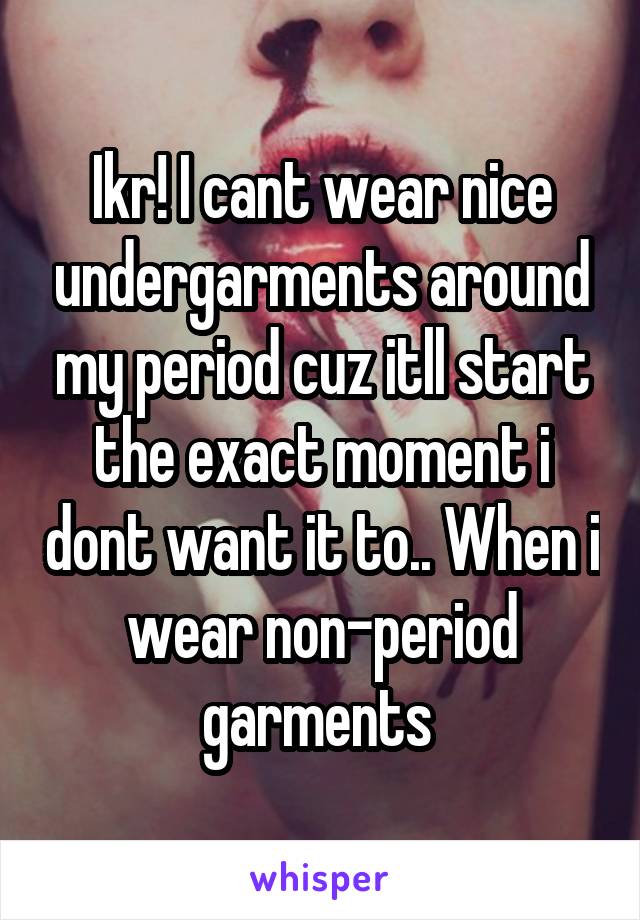 Ikr! I cant wear nice undergarments around my period cuz itll start the exact moment i dont want it to.. When i wear non-period garments 