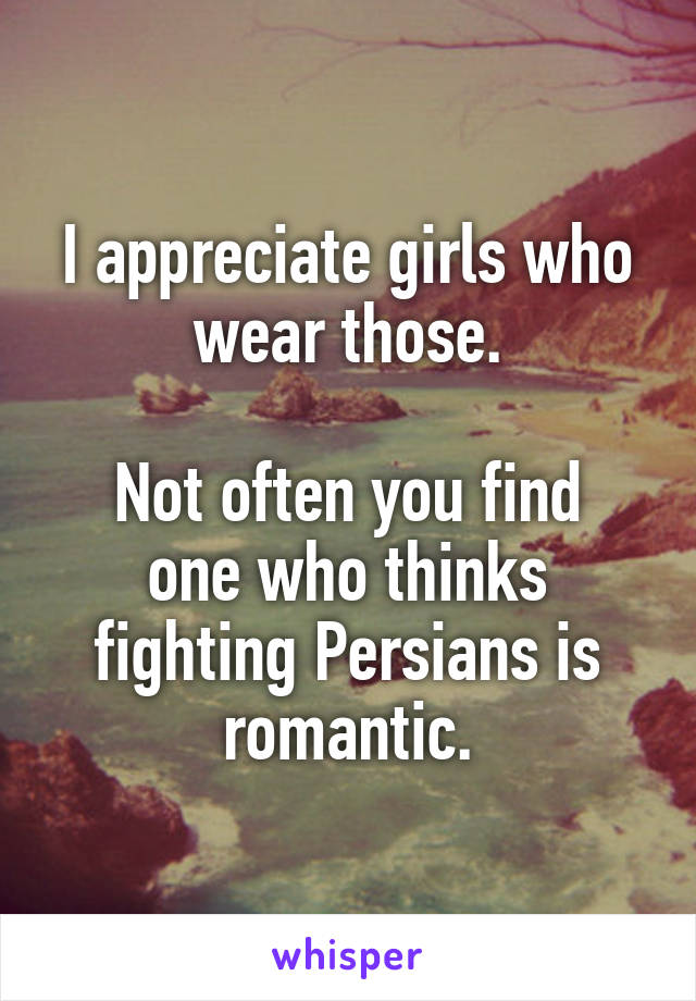 I appreciate girls who wear those.

Not often you find one who thinks fighting Persians is romantic.