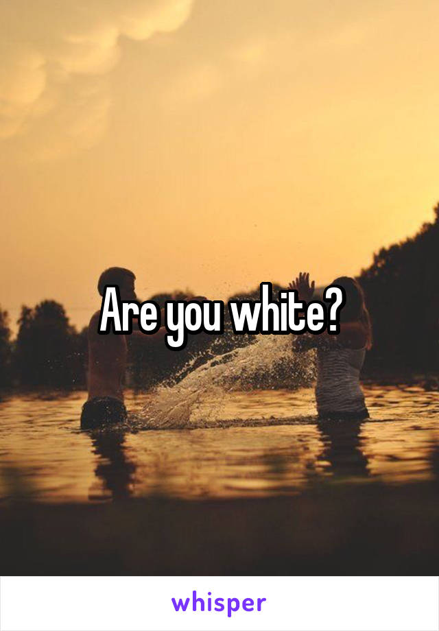 Are you white?