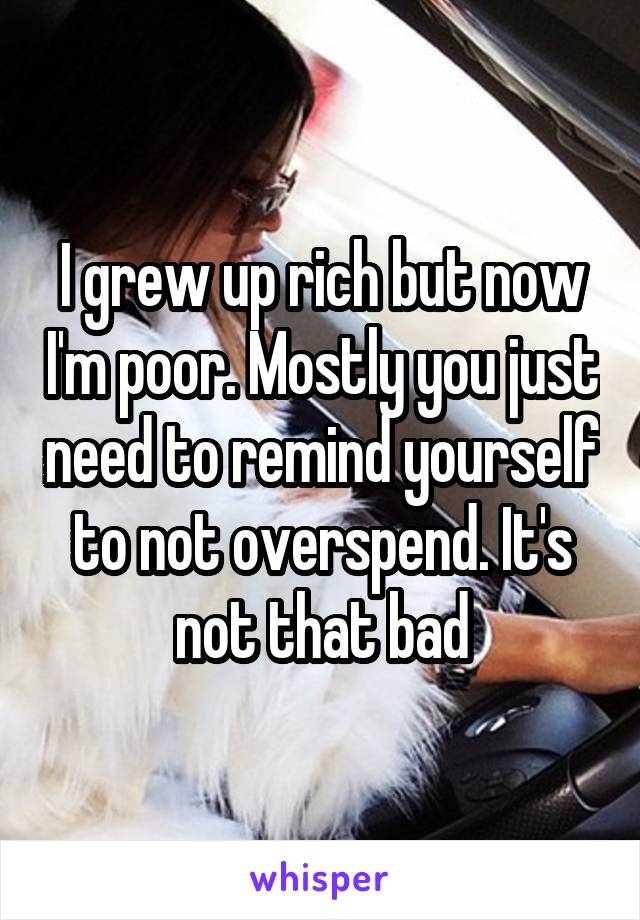 I grew up rich but now I'm poor. Mostly you just need to remind yourself to not overspend. It's not that bad