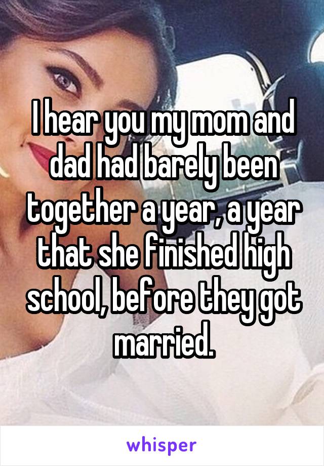 I hear you my mom and dad had barely been together a year, a year that she finished high school, before they got married.