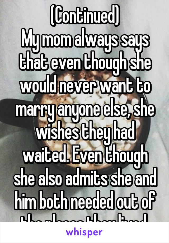 (Continued)
My mom always says that even though she would never want to marry anyone else, she wishes they had waited. Even though she also admits she and him both needed out of the places they lived.