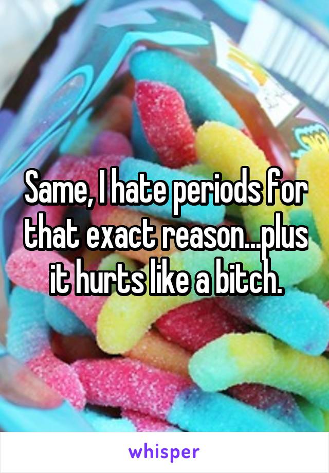Same, I hate periods for that exact reason...plus it hurts like a bitch.