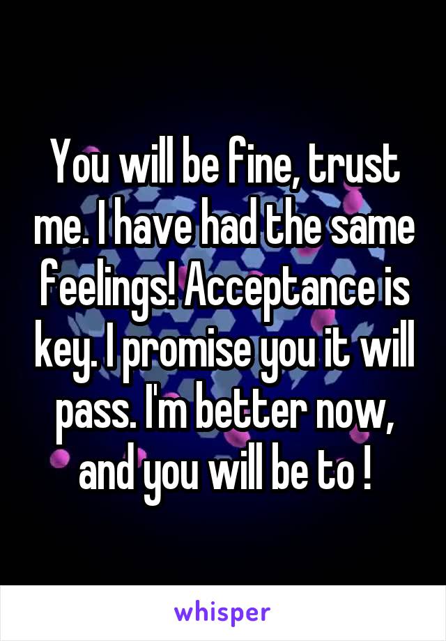 You will be fine, trust me. I have had the same feelings! Acceptance is key. I promise you it will pass. I'm better now, and you will be to !