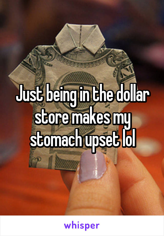 Just being in the dollar store makes my stomach upset lol