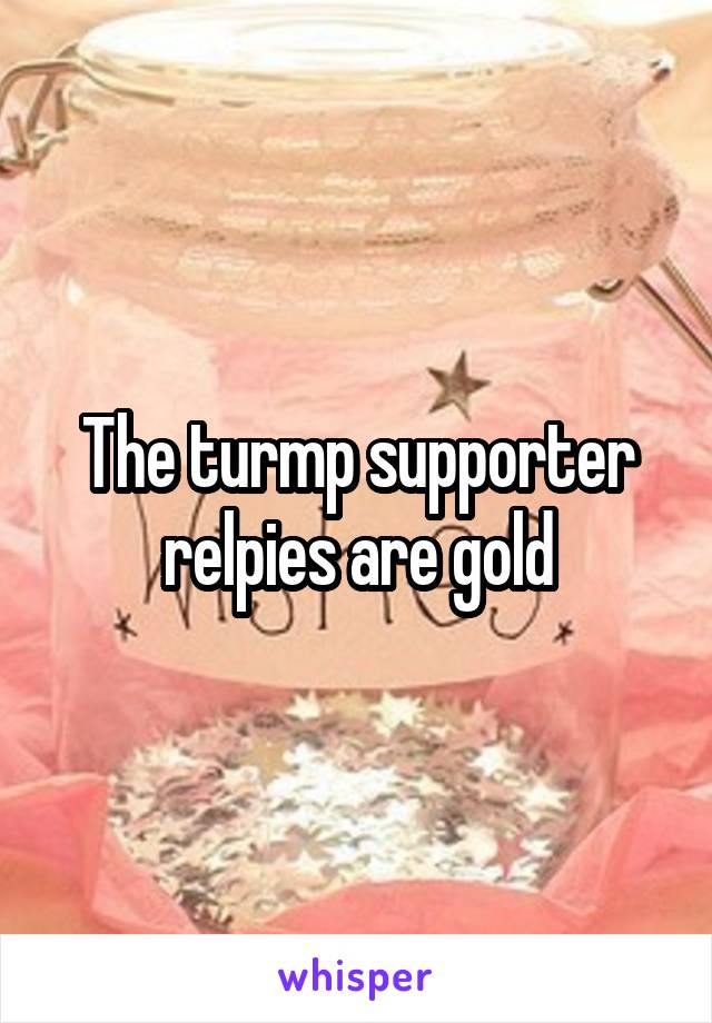 The turmp supporter relpies are gold