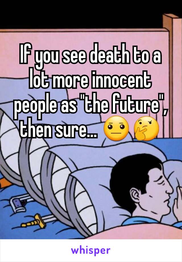 If you see death to a lot more innocent people as "the future", then sure... 😐🤔