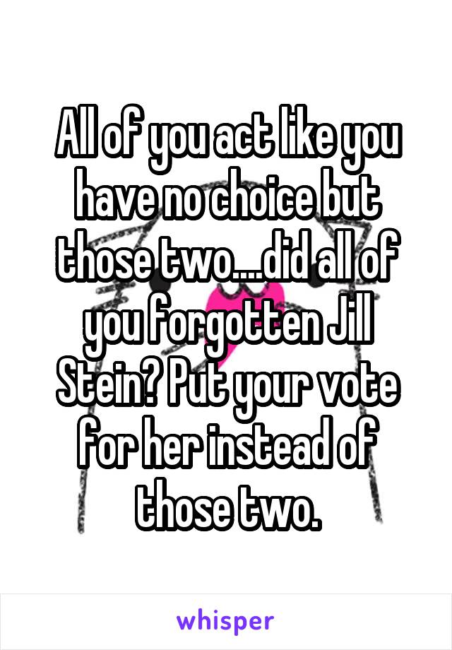 All of you act like you have no choice but those two....did all of you forgotten Jill Stein? Put your vote for her instead of those two.