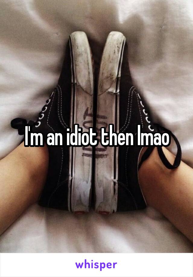 I'm an idiot then lmao