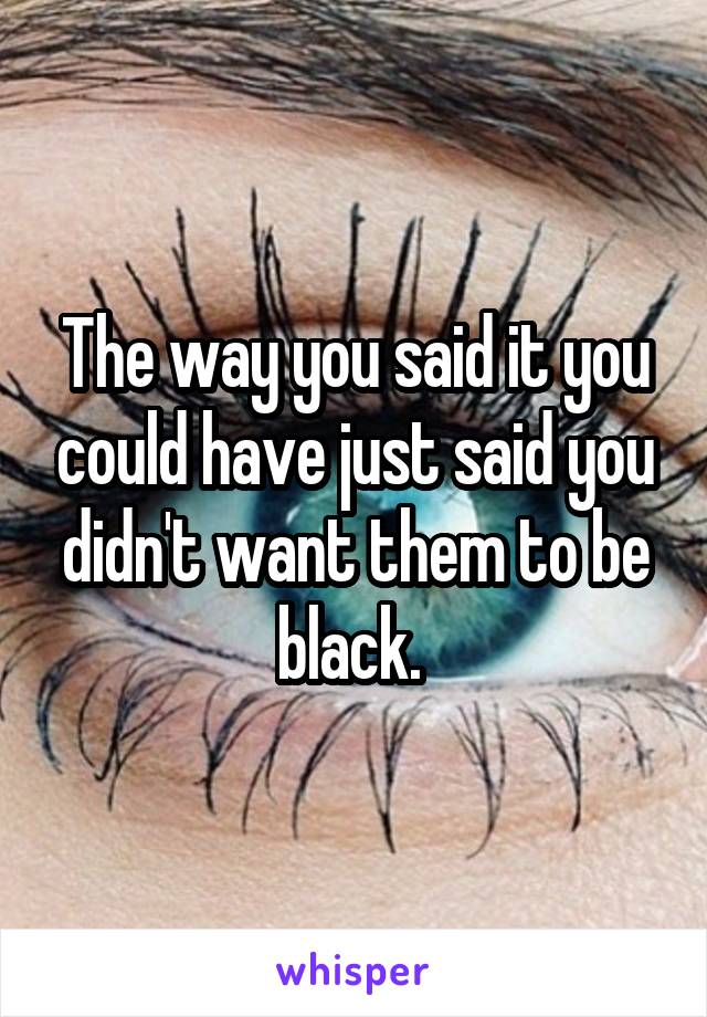 The way you said it you could have just said you didn't want them to be black. 