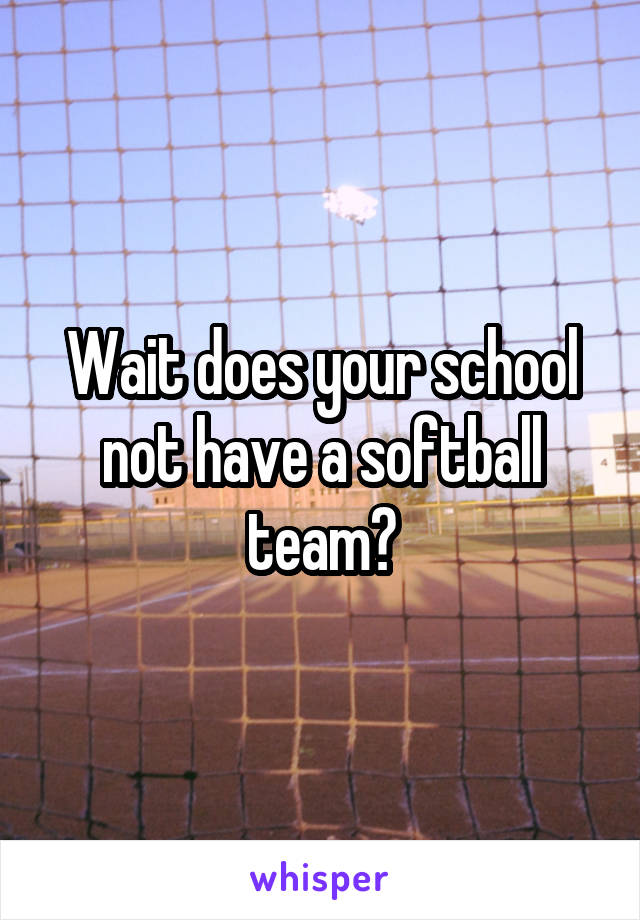 Wait does your school not have a softball team?