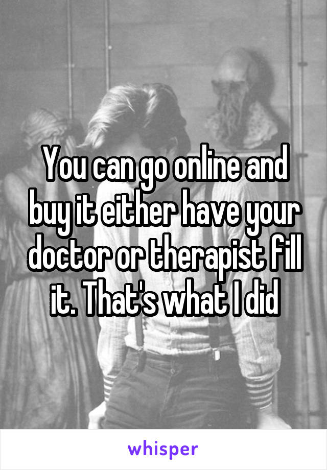 You can go online and buy it either have your doctor or therapist fill it. That's what I did