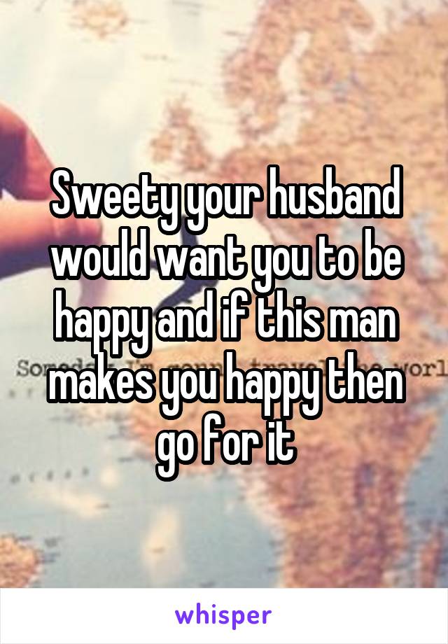 Sweety your husband would want you to be happy and if this man makes you happy then go for it