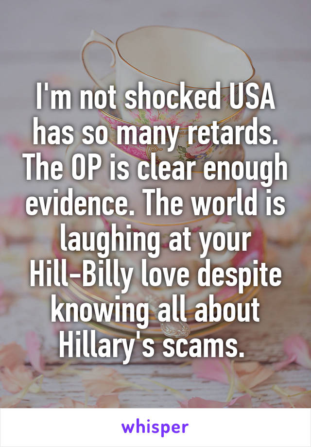 I'm not shocked USA has so many retards. The OP is clear enough evidence. The world is laughing at your Hill-Billy love despite knowing all about Hillary's scams. 