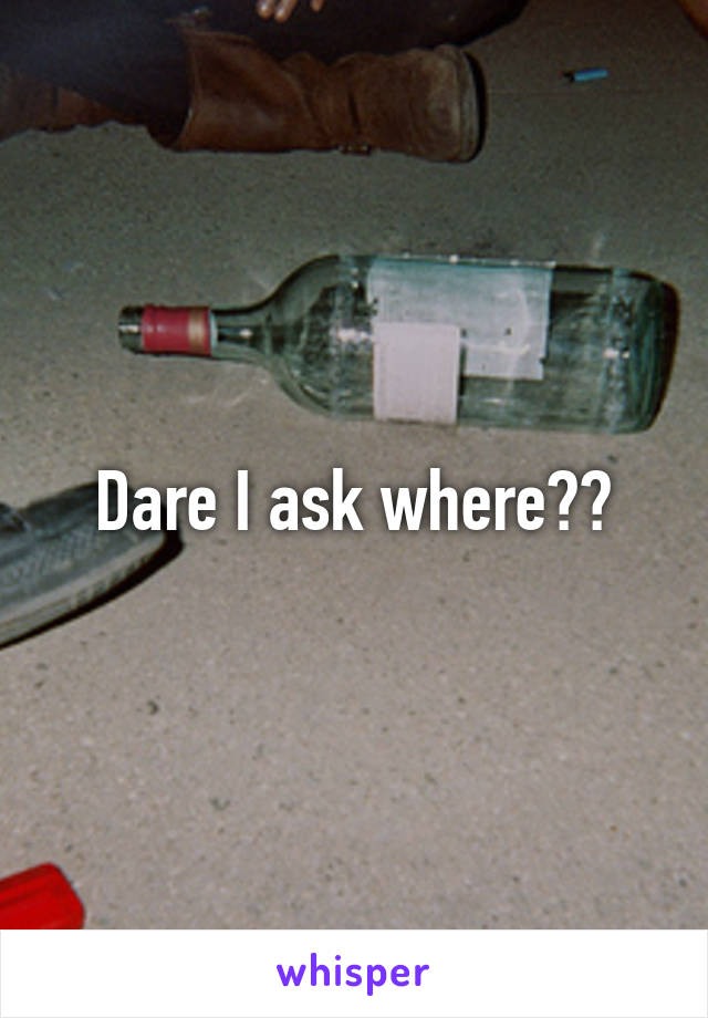 Dare I ask where??