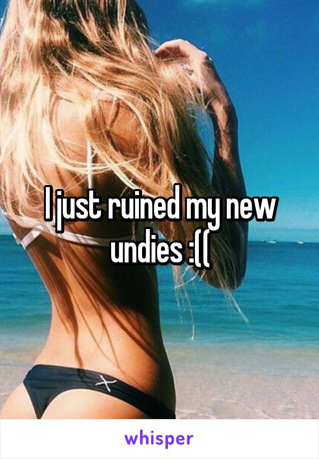 I just ruined my new undies :((