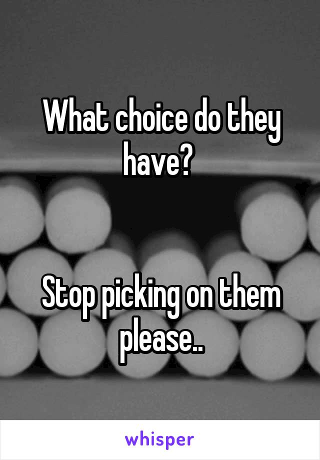 What choice do they have? 


Stop picking on them please..