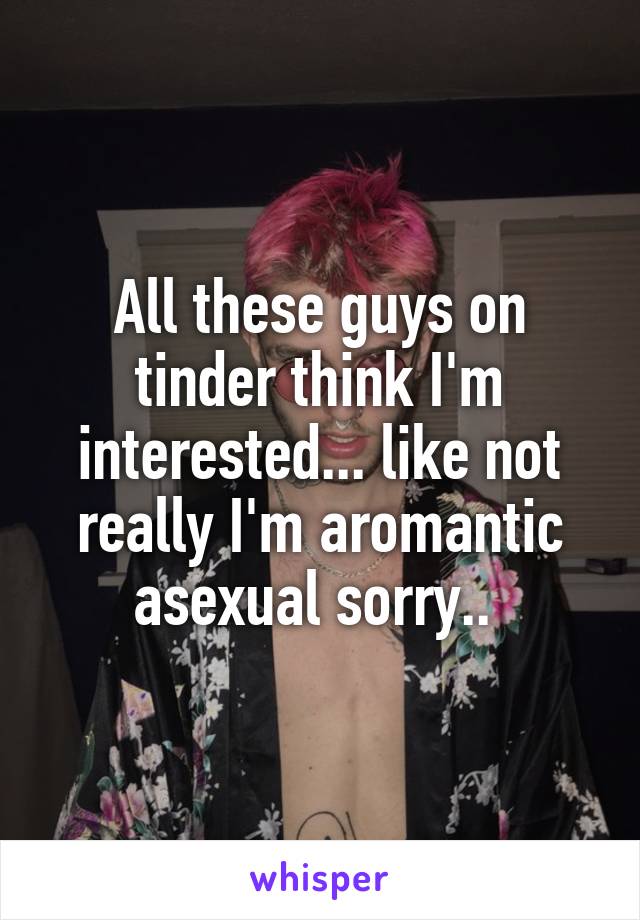 All these guys on tinder think I'm interested... like not really I'm aromantic asexual sorry.. 