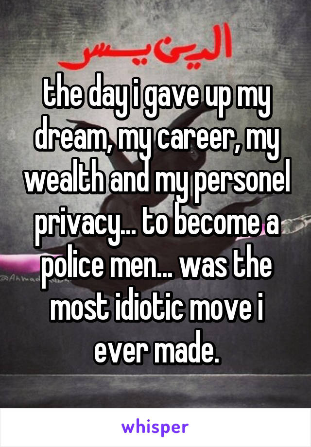 the day i gave up my dream, my career, my wealth and my personel privacy... to become a police men... was the most idiotic move i ever made.