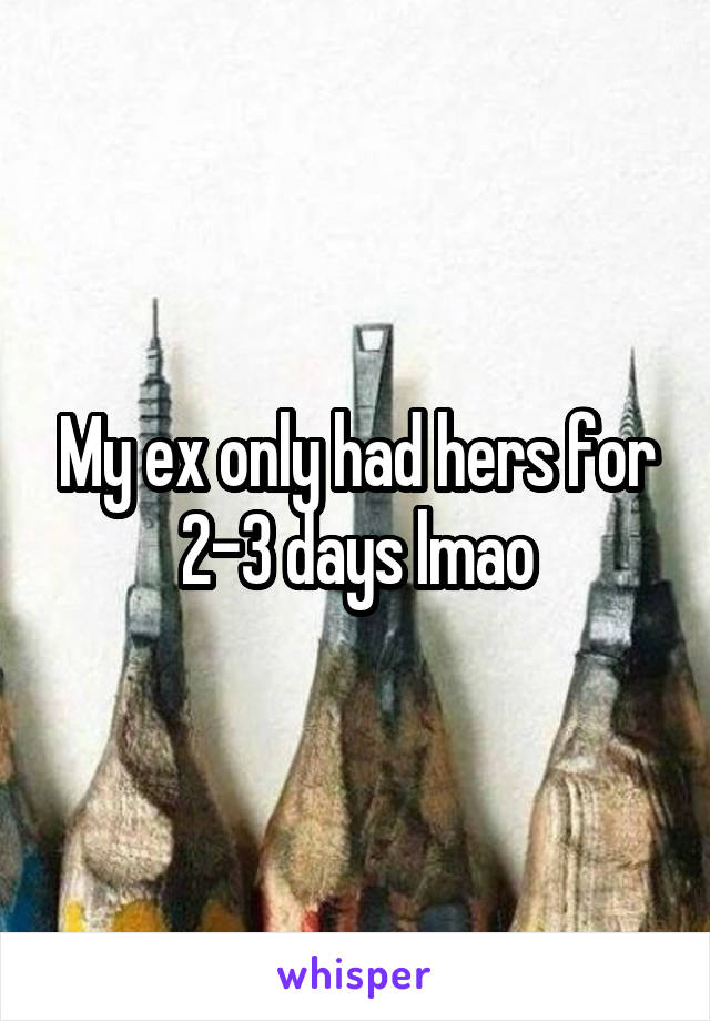 My ex only had hers for 2-3 days lmao