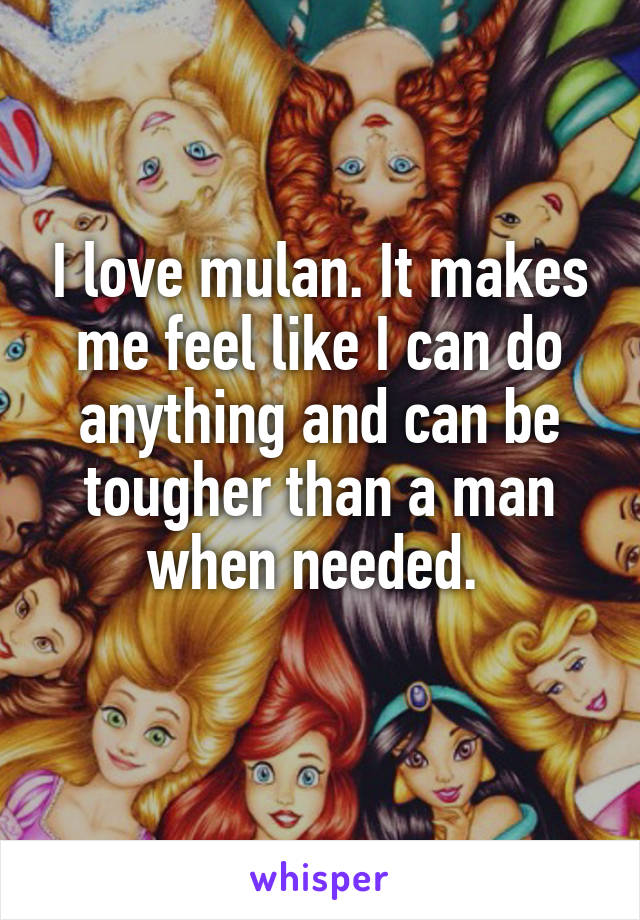 I love mulan. It makes me feel like I can do anything and can be tougher than a man when needed. 
