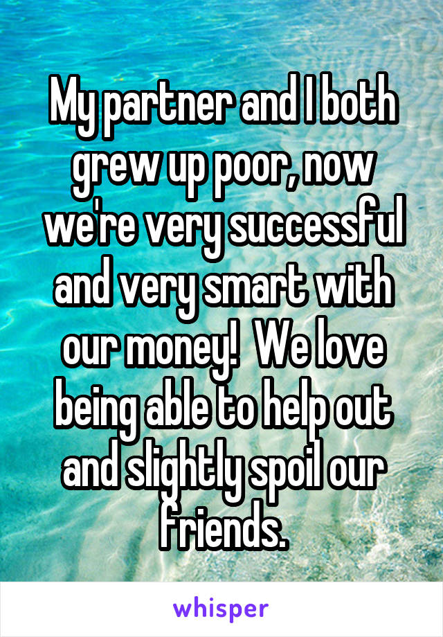 My partner and I both grew up poor, now we're very successful and very smart with our money!  We love being able to help out and slightly spoil our friends.