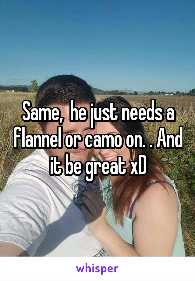 Same,  he just needs a flannel or camo on. . And it be great xD