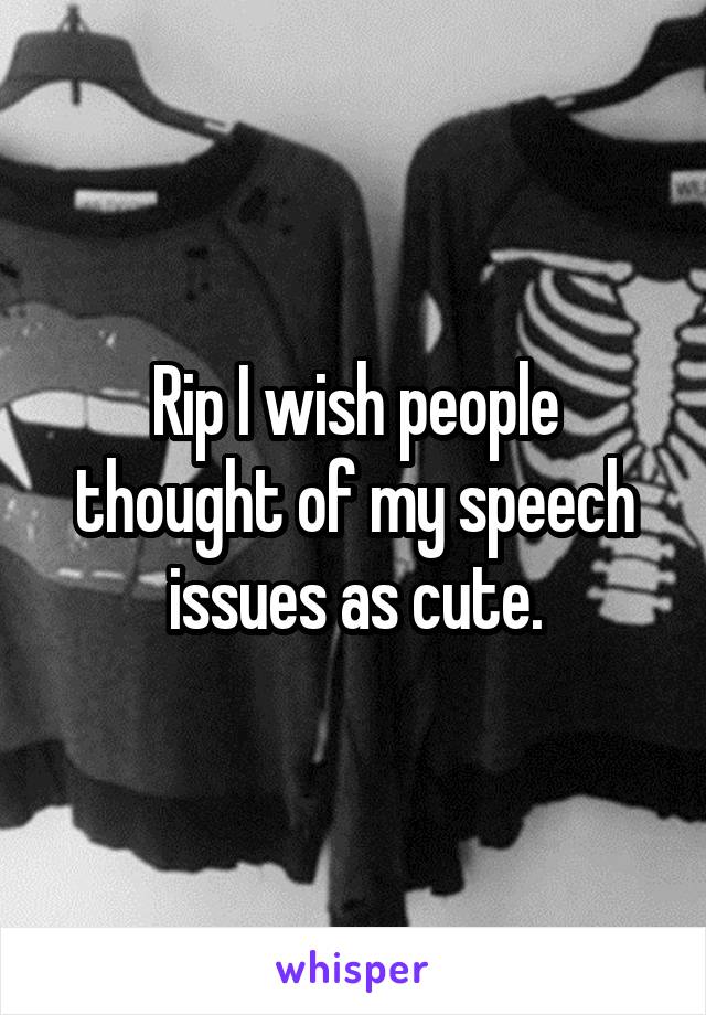 Rip I wish people thought of my speech issues as cute.