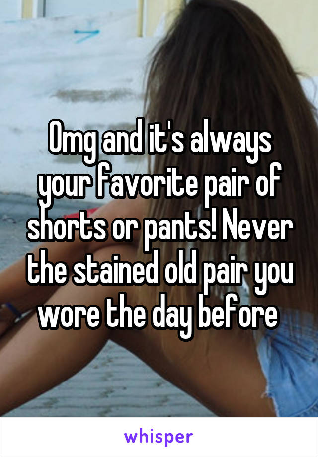 Omg and it's always your favorite pair of shorts or pants! Never the stained old pair you wore the day before 