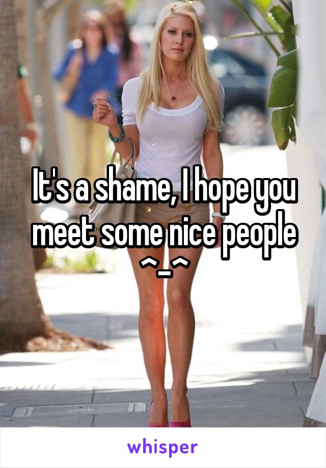 It's a shame, I hope you meet some nice people ^-^