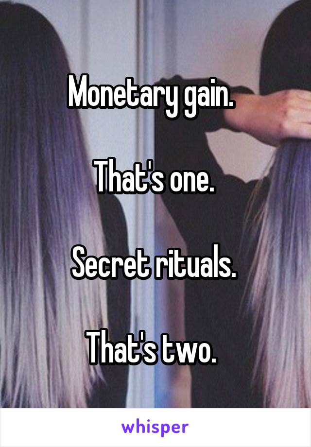 Monetary gain.  

That's one. 

Secret rituals. 

That's two.  