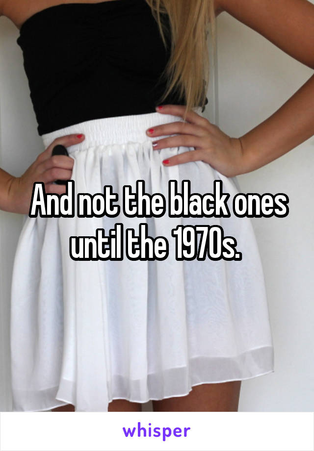 And not the black ones until the 1970s. 