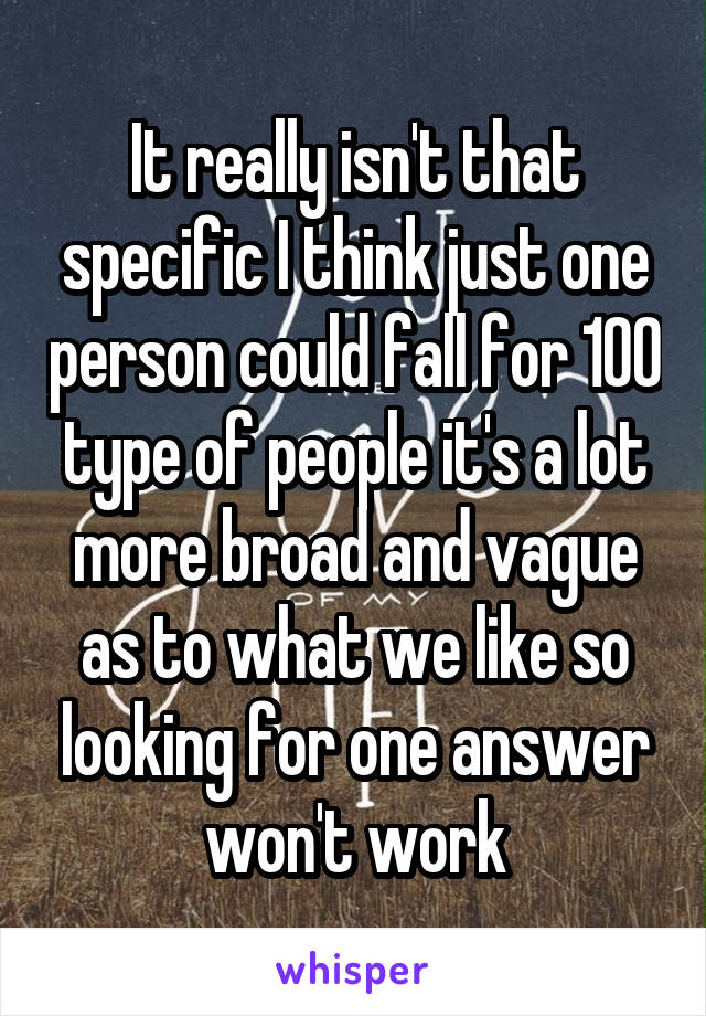 It really isn't that specific I think just one person could fall for 100 type of people it's a lot more broad and vague as to what we like so looking for one answer won't work