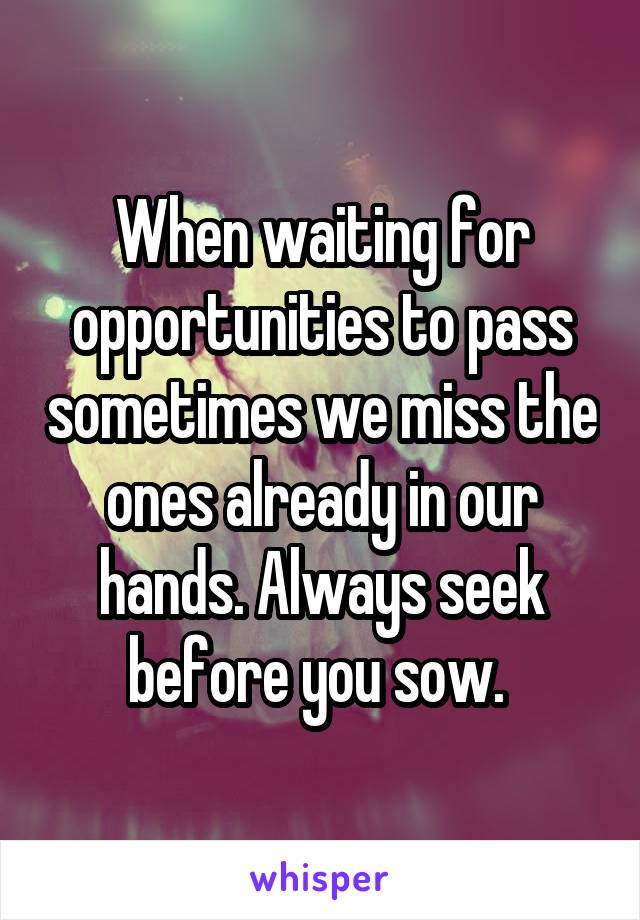 When waiting for opportunities to pass sometimes we miss the ones already in our hands. Always seek before you sow. 