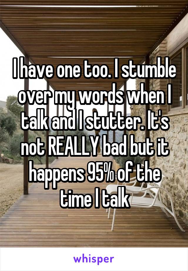 I have one too. I stumble over my words when I talk and I stutter. It's not REALLY bad but it happens 95% of the time I talk
