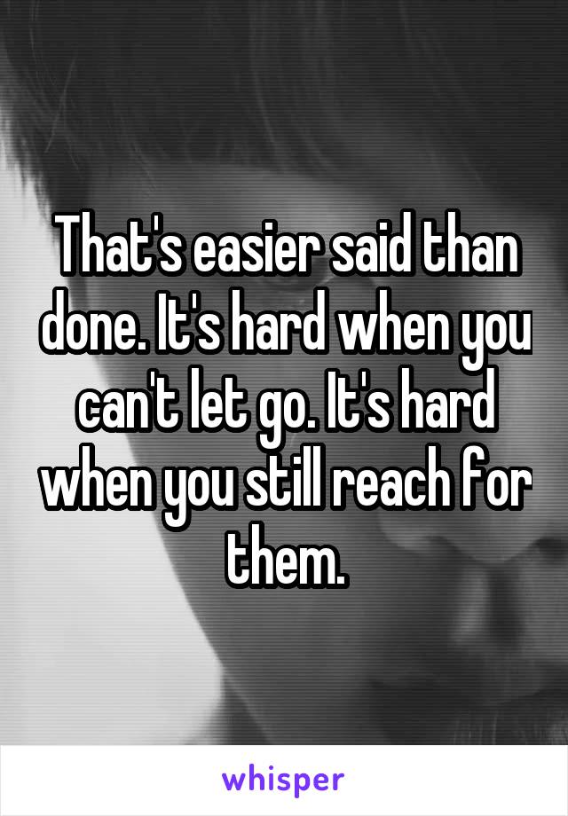 That's easier said than done. It's hard when you can't let go. It's hard when you still reach for them.