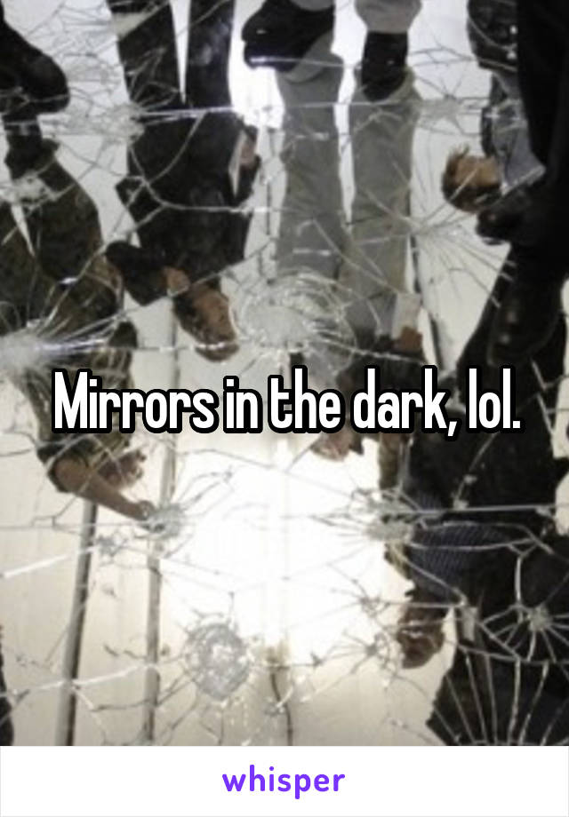 Mirrors in the dark, lol.