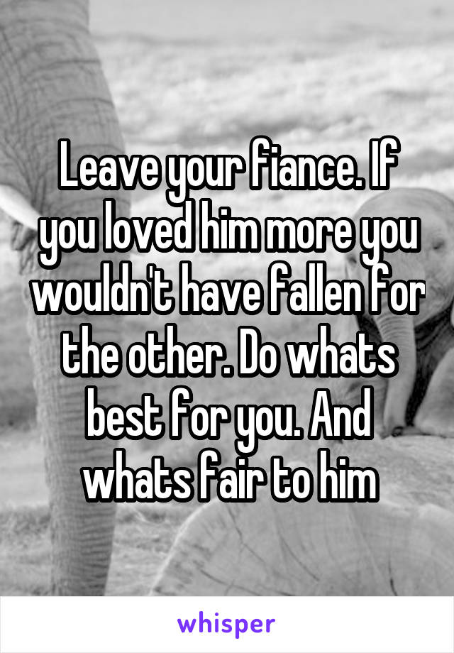 Leave your fiance. If you loved him more you wouldn't have fallen for the other. Do whats best for you. And whats fair to him