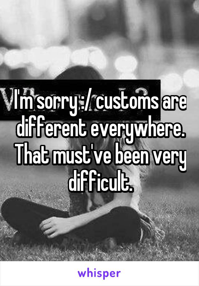 I'm sorry :/ customs are different everywhere. That must've been very difficult.