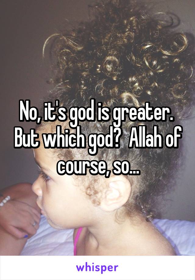 No, it's god is greater.  But which god?  Allah of course, so...