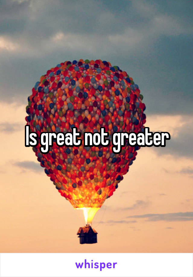 Is great not greater