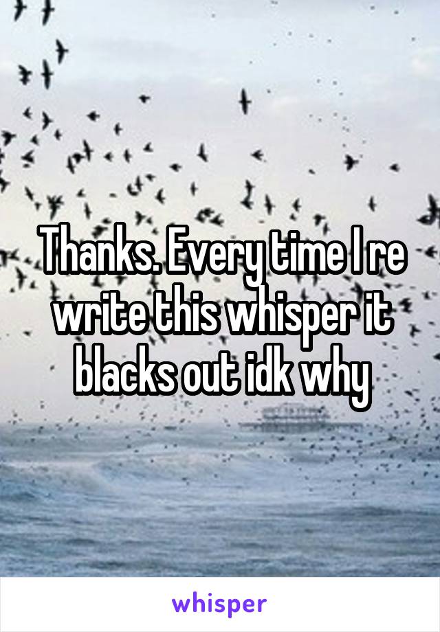 Thanks. Every time I re write this whisper it blacks out idk why