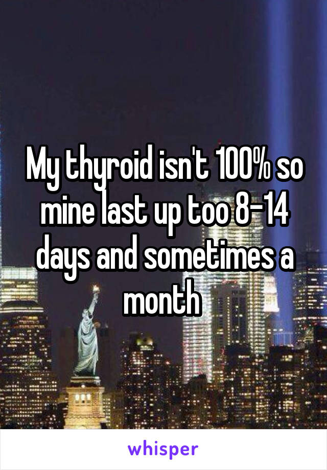 My thyroid isn't 100% so mine last up too 8-14 days and sometimes a month 