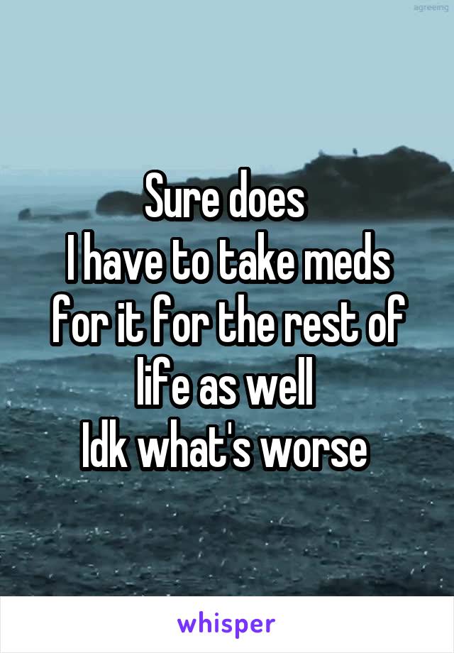 Sure does 
I have to take meds for it for the rest of life as well 
Idk what's worse 