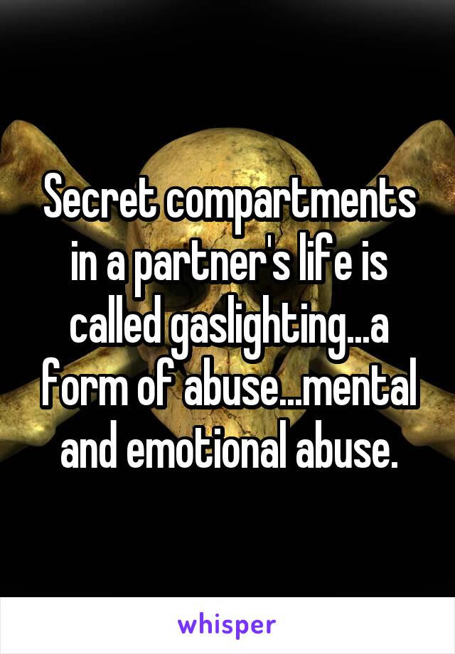 Secret compartments in a partner's life is called gaslighting...a form of abuse...mental and emotional abuse.