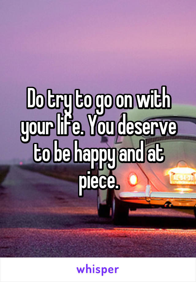 Do try to go on with your life. You deserve to be happy and at piece.