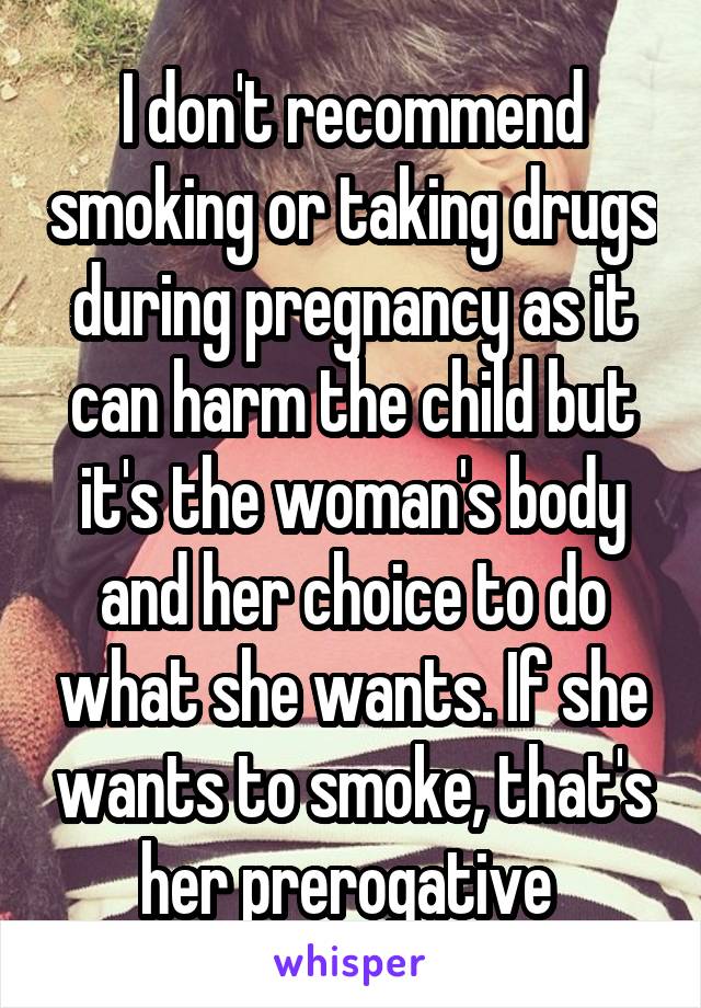 I don't recommend smoking or taking drugs during pregnancy as it can harm the child but it's the woman's body and her choice to do what she wants. If she wants to smoke, that's her prerogative 