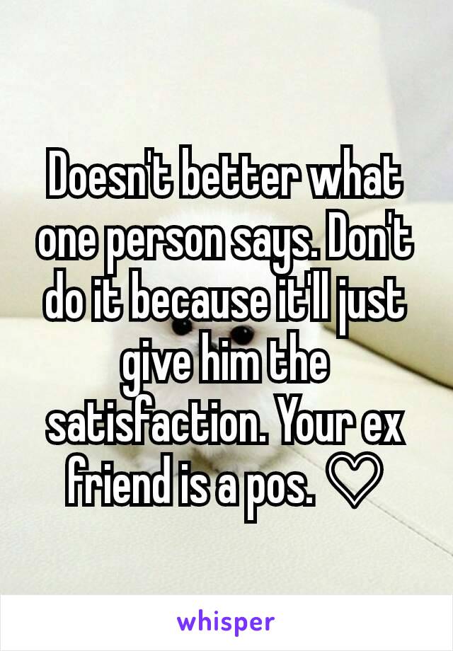 Doesn't better what one person says. Don't do it because it'll just give him the satisfaction. Your ex friend is a pos. ♡