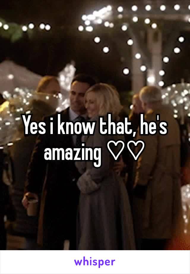 Yes i know that, he's amazing ♡♡
