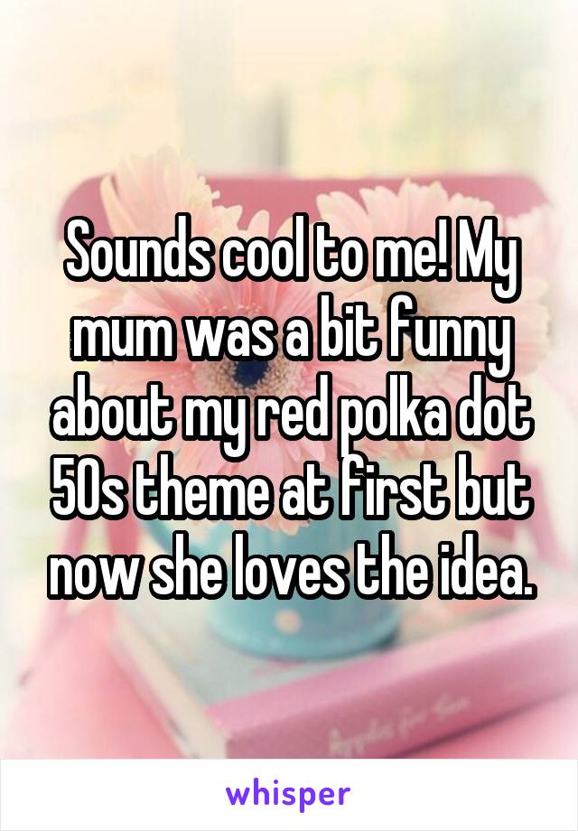 Sounds cool to me! My mum was a bit funny about my red polka dot 50s theme at first but now she loves the idea.